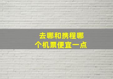 去哪和携程哪个机票便宜一点