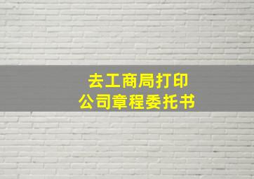 去工商局打印公司章程委托书