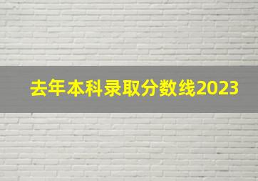 去年本科录取分数线2023