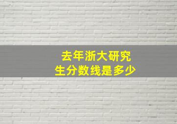 去年浙大研究生分数线是多少