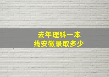 去年理科一本线安徽录取多少