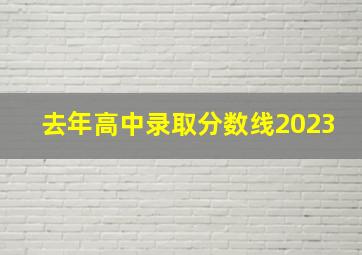 去年高中录取分数线2023