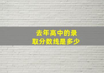 去年高中的录取分数线是多少