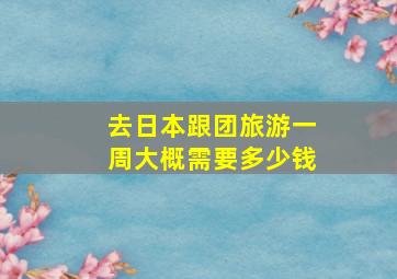 去日本跟团旅游一周大概需要多少钱