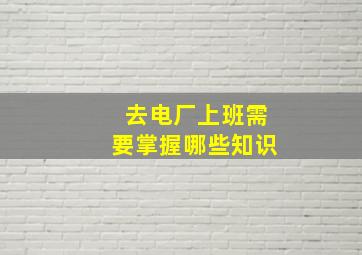 去电厂上班需要掌握哪些知识