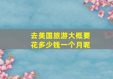 去美国旅游大概要花多少钱一个月呢