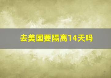 去美国要隔离14天吗