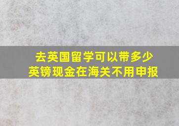 去英国留学可以带多少英镑现金在海关不用申报