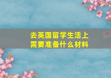 去英国留学生活上需要准备什么材料