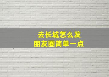 去长城怎么发朋友圈简单一点