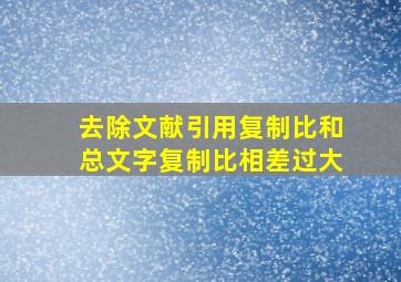 去除文献引用复制比和总文字复制比相差过大