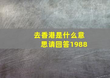 去香港是什么意思请回答1988