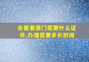 去香港澳门需要什么证件,办理需要多长时间