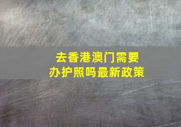 去香港澳门需要办护照吗最新政策