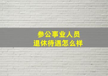 参公事业人员退休待遇怎么样