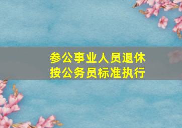 参公事业人员退休按公务员标准执行