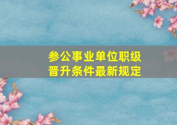 参公事业单位职级晋升条件最新规定