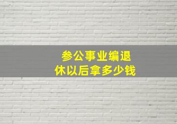 参公事业编退休以后拿多少钱