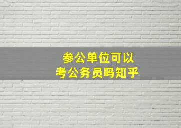 参公单位可以考公务员吗知乎