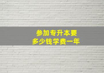 参加专升本要多少钱学费一年