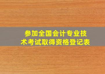 参加全国会计专业技术考试取得资格登记表