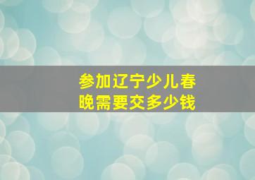 参加辽宁少儿春晚需要交多少钱