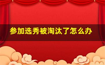 参加选秀被淘汰了怎么办