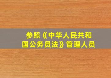 参照《中华人民共和国公务员法》管理人员