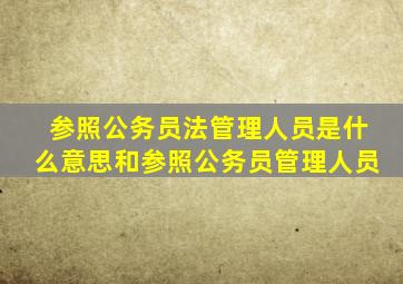 参照公务员法管理人员是什么意思和参照公务员管理人员