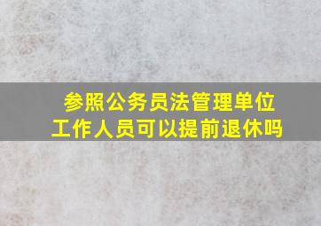 参照公务员法管理单位工作人员可以提前退休吗