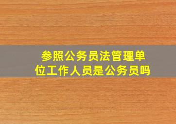 参照公务员法管理单位工作人员是公务员吗