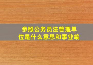 参照公务员法管理单位是什么意思和事业编