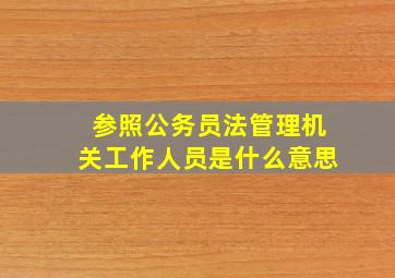 参照公务员法管理机关工作人员是什么意思