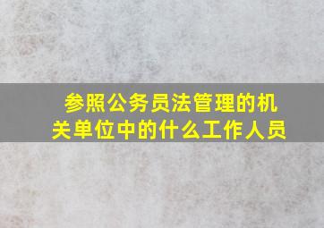 参照公务员法管理的机关单位中的什么工作人员