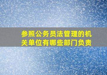 参照公务员法管理的机关单位有哪些部门负责