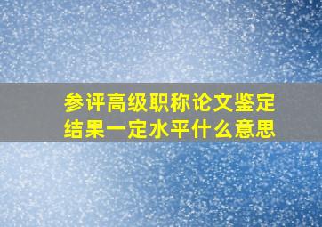 参评高级职称论文鉴定结果一定水平什么意思