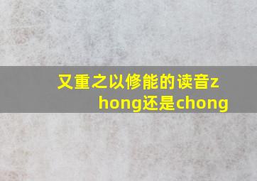 又重之以修能的读音zhong还是chong