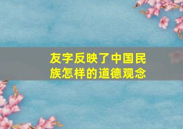 友字反映了中国民族怎样的道德观念