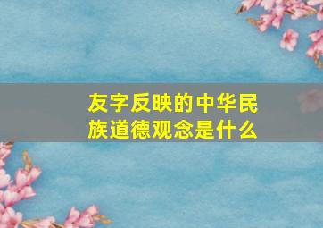 友字反映的中华民族道德观念是什么