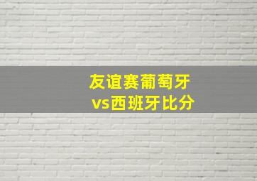 友谊赛葡萄牙vs西班牙比分