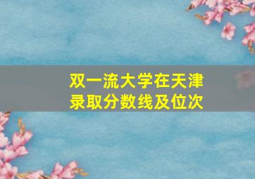 双一流大学在天津录取分数线及位次