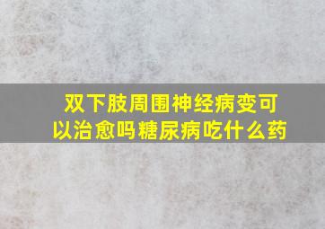 双下肢周围神经病变可以治愈吗糖尿病吃什么药