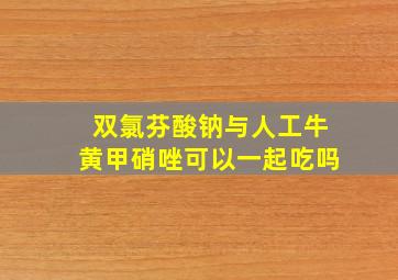 双氯芬酸钠与人工牛黄甲硝唑可以一起吃吗