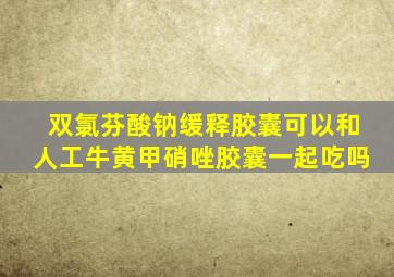 双氯芬酸钠缓释胶囊可以和人工牛黄甲硝唑胶囊一起吃吗