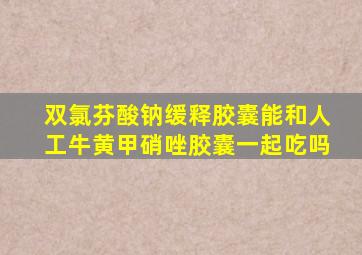 双氯芬酸钠缓释胶囊能和人工牛黄甲硝唑胶囊一起吃吗