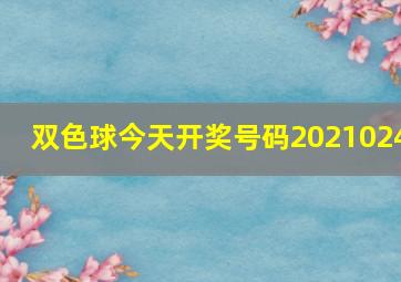 双色球今天开奖号码2021024