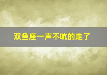 双鱼座一声不吭的走了