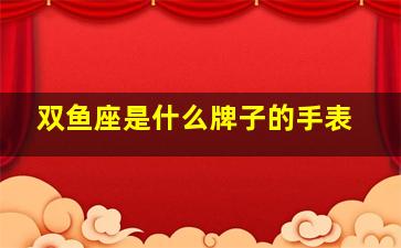 双鱼座是什么牌子的手表