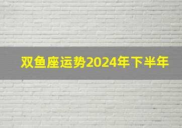 双鱼座运势2024年下半年