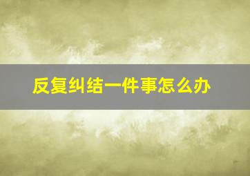 反复纠结一件事怎么办